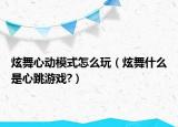 炫舞心動(dòng)模式怎么玩（炫舞什么是心跳游戲?）