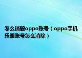 怎么銷毀oppo賬號(hào)（oppo手機(jī)樂園賬號(hào)怎么消除）
