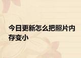 今日更新怎么把照片內(nèi)存變小