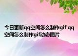 今日更新qq空間怎么制作gif qq空間怎么制作gif動(dòng)態(tài)圖片