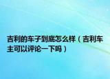 吉利的車子到底怎么樣（吉利車主可以評論一下嗎）