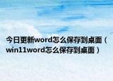 今日更新word怎么保存到桌面（win11word怎么保存到桌面）