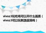 vivoz3玩吃雞可以開什么畫質(zhì)（vivoz3可以玩刺激戰(zhàn)場(chǎng)嗎）