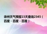 徐州天氣預(yù)報(bào)15天查詢2345（百度 - 百度 - 百度）