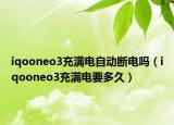 iqooneo3充滿電自動(dòng)斷電嗎（iqooneo3充滿電要多久）