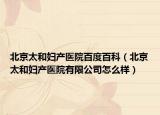 北京太和婦產(chǎn)醫(yī)院百度百科（北京太和婦產(chǎn)醫(yī)院有限公司怎么樣）