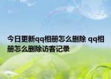 今日更新qq相冊(cè)怎么刪除 qq相冊(cè)怎么刪除訪(fǎng)客記錄