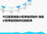 今日更新微信小程序如何制作 微信小程序如何制作掃碼程序