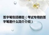 簽字筆包括哪些（考試專用的簽字筆是什么簡介介紹）