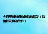 今日更新如何偽造微信群發(fā)（微信群發(fā)偽造軟件）