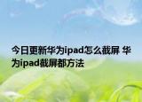 今日更新華為ipad怎么截屏 華為ipad截屏都方法