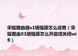 榮耀路由器x1增強(qiáng)版怎么設(shè)置（榮耀路由X1增強(qiáng)版怎么開(kāi)啟或關(guān)閉wifi）