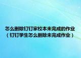 怎么刪除釘釘家校本未完成的作業(yè)（釘釘學(xué)生怎么刪除未完成作業(yè)）