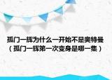 孤門一輝為什么一開始不是奧特曼（孤門一輝第一次變身是哪一集）