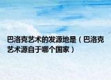 巴洛克藝術(shù)的發(fā)源地是（巴洛克藝術(shù)源自于哪個(gè)國(guó)家）