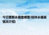 今日更新永福是哪里(桂林永福縣情況介紹)