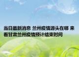 當(dāng)日最新消息 蘭州疫情源頭在哪 來看甘肅蘭州疫情預(yù)計(jì)結(jié)束時(shí)間