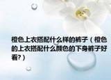 橙色上衣搭配什么樣的褲子（橙色的上衣搭配什么顏色的下身褲子好看?）