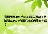 賽博朋克2077與npc深入互動(dòng)（賽博朋克2077有聯(lián)機(jī)模式嗎簡(jiǎn)介介紹）