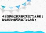 今日更新微信聊天圖片清理了怎么恢復(fù)（微信聊天的圖片清理了怎么恢復(fù)）