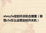 vivoy5s定時(shí)開關(guān)機(jī)在哪里（聯(lián)想z5s怎么設(shè)置定時(shí)開關(guān)機(jī)）