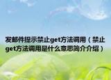 發(fā)郵件提示禁止get方法調(diào)用（禁止get方法調(diào)用是什么意思簡(jiǎn)介介紹）