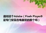 請(qǐng)問這個(gè)Adobe（Flash Player9是專門安裝在電腦里的那個(gè)嗎）