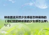 林依晨這天然少女感是怎樣保持的（你們覺的林依晨的少女感怎么樣\