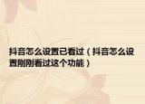抖音怎么設(shè)置已看過(guò)（抖音怎么設(shè)置剛剛看過(guò)這個(gè)功能）