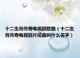 十二生肖傳奇電視劇歌曲（十二生肖傳奇電視劇片尾曲叫什么名字）