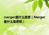 merger是什么意思（Merger是什么意思呢）