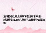 還珠格格之燕兒翩翩飛在線觀看98集（新還珠格格之燕兒翩翩飛全集哪個臺播放呢）