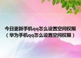 今日更新手機(jī)qq怎么設(shè)置空間權(quán)限（華為手機(jī)qq怎么設(shè)置空間權(quán)限）