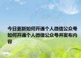 今日更新如何開通個人微信公眾號 如何開通個人微信公眾號并發(fā)布內(nèi)容