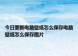 今日更新電腦壁紙怎么保存電腦壁紙怎么保存圖片