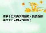 南京十五天內(nèi)天氣預(yù)報（我要查詢南京十五天的天氣預(yù)報）
