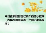 今日更新如何自己搞個微信小程序（怎樣在微信里弄一個自己的小程序）