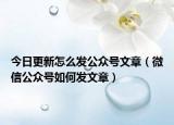 今日更新怎么發(fā)公眾號文章（微信公眾號如何發(fā)文章）