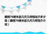 腰圍76厘米是幾尺幾呀相當(dāng)于多少碼（腰圍76厘米是幾尺幾呀簡(jiǎn)介介紹）