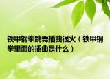 鐵甲鋼拳跳舞插曲很火（鐵甲鋼拳里面的插曲是什么）