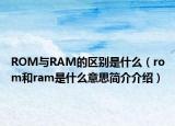 ROM與RAM的區(qū)別是什么（rom和ram是什么意思簡介介紹）
