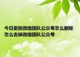 今日更新微信團隊公眾號怎么刪除 怎么去掉微信團隊公眾號