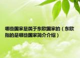 哪些國家是屬于東歐國家的（東歐指的是哪些國家簡介介紹）
