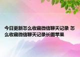 今日更新怎么收藏微信聊天記錄 怎么收藏微信聊天記錄長圖蘋果
