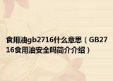 食用油gb2716什么意思（GB2716食用油安全嗎簡(jiǎn)介介紹）