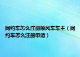 網約車怎么注冊順風車車主（網約車怎么注冊申請）