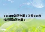 ppsspp如何全屏（關(guān)於pps在線觀看如何全屏）
