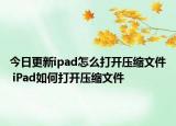 今日更新ipad怎么打開壓縮文件 iPad如何打開壓縮文件