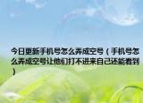 今日更新手機(jī)號(hào)怎么弄成空號(hào)（手機(jī)號(hào)怎么弄成空號(hào)讓他們打不進(jìn)來(lái)自己還能看到）
