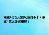 黑鯊4怎么設(shè)置玩游戲不卡（黑鯊4怎么設(shè)置橫屏）